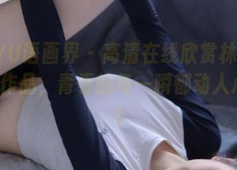 XIAOYU语画界 – 高清在线欣赏林星阑校园摄影作品，青春的每一瞬都动人心魄.txt