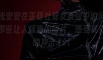 探索浅安安在歪萌社修女系列中的风采，分享那些让人惊艳的图片，感受视觉艺术的冲击.txt