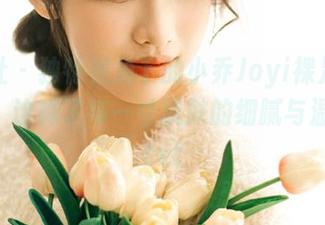 魅妍社 – 独特视角下的小乔Joyi裸足私拍套图，诠释了每一寸肌肤的细腻与温柔！.txt